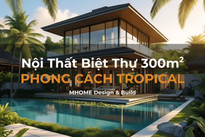 Thiết Kế Nội Thất Biệt Thự 300m2 Phong Cách Tropical